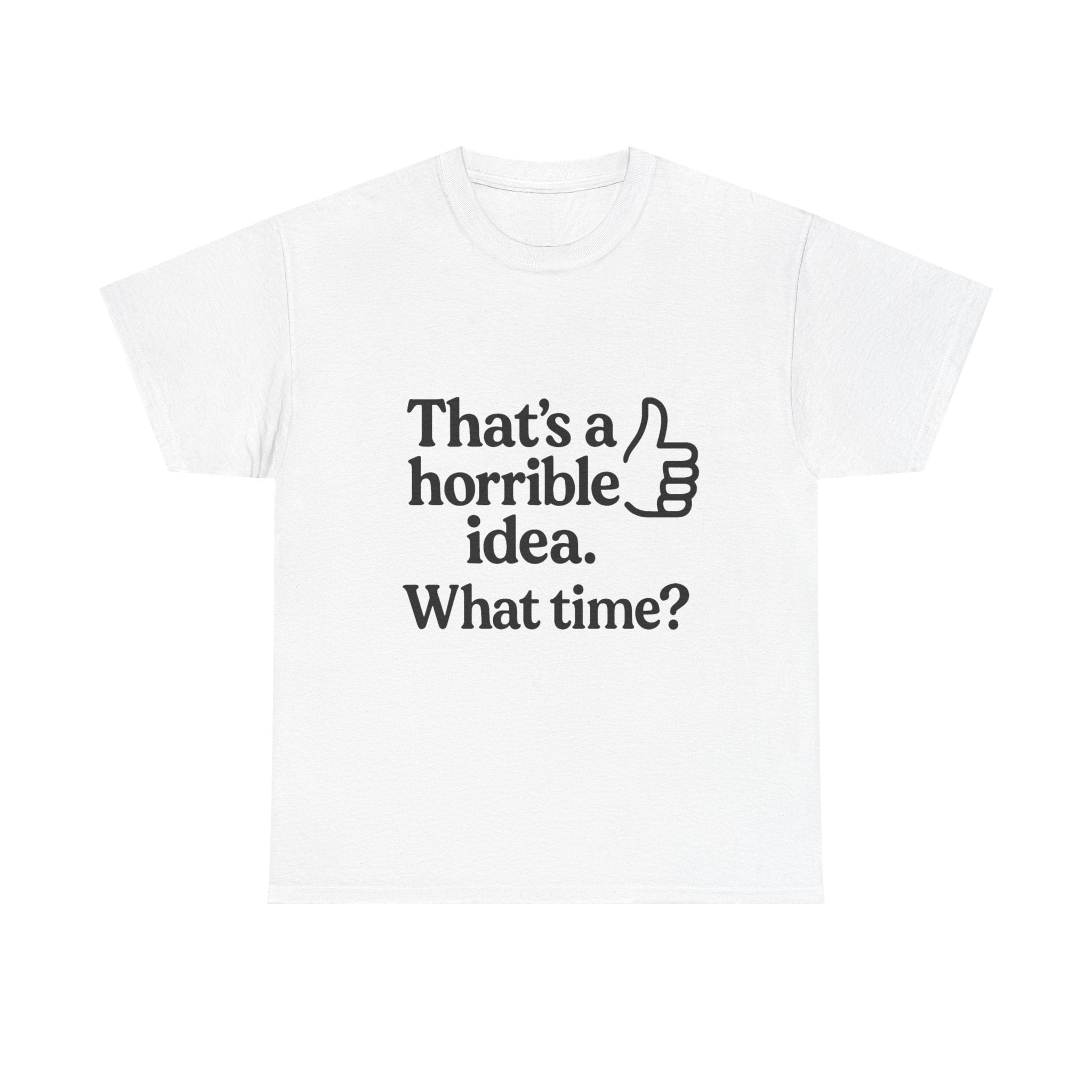 Horrible Idea T-Shirt: "That's a Horrible Idea. What Time?" Sarcastic Tee